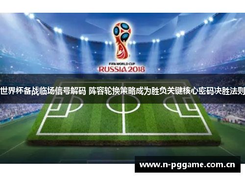世界杯备战临场信号解码 阵容轮换策略成为胜负关键核心密码决胜法则