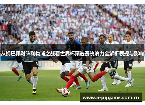 从姆巴佩对阵利物浦之战看世界杯预选赛统治力全解析表现与影响