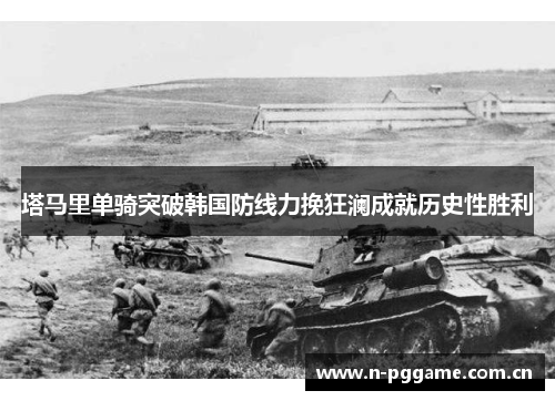 塔马里单骑突破韩国防线力挽狂澜成就历史性胜利